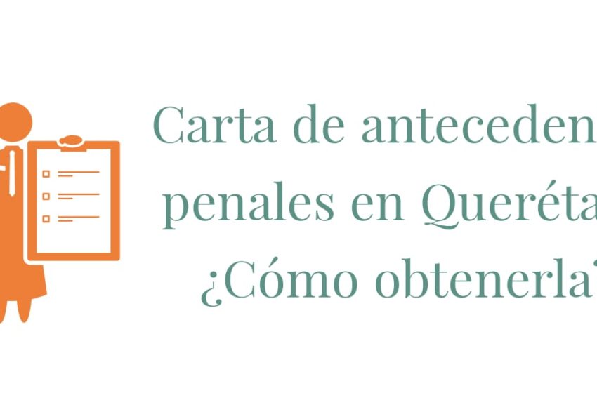 Carta de Antecedentes Penales en Querétaro, esto necesitas